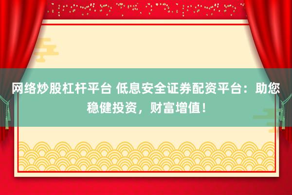 网络炒股杠杆平台 低息安全证券配资平台：助您稳健投资，财富增值！