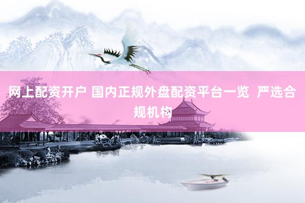 网上配资开户 国内正规外盘配资平台一览  严选合规机构