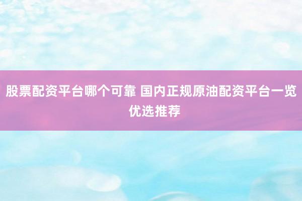 股票配资平台哪个可靠 国内正规原油配资平台一览  优选推荐