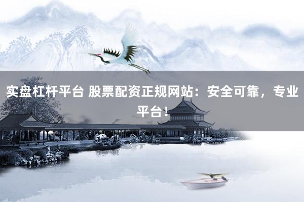 实盘杠杆平台 股票配资正规网站：安全可靠，专业平台！