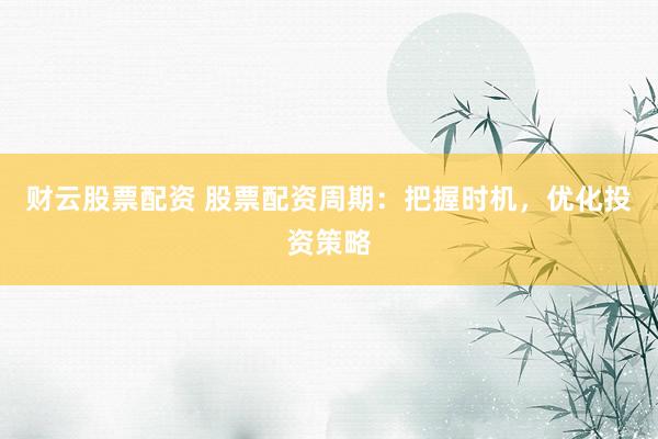财云股票配资 股票配资周期：把握时机，优化投资策略