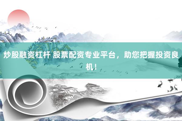 炒股融资杠杆 股票配资专业平台，助您把握投资良机！