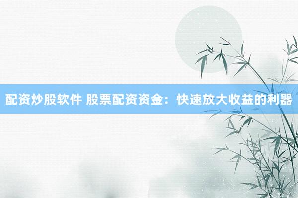 配资炒股软件 股票配资资金：快速放大收益的利器