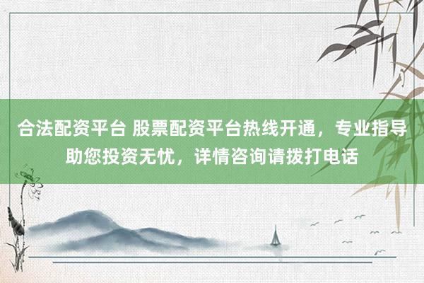 合法配资平台 股票配资平台热线开通，专业指导助您投资无忧，详情咨询请拨打电话