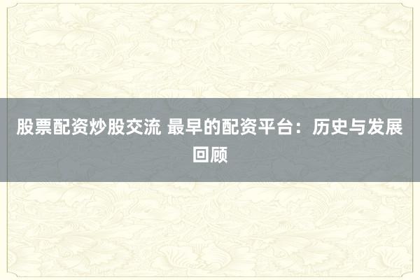 股票配资炒股交流 最早的配资平台：历史与发展回顾