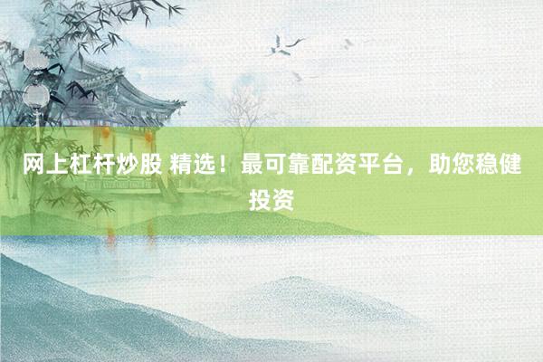 网上杠杆炒股 精选！最可靠配资平台，助您稳健投资