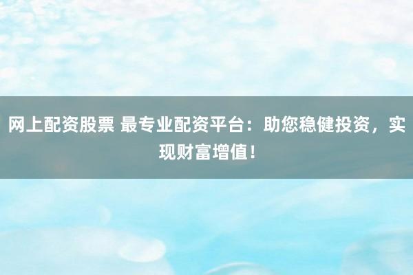 网上配资股票 最专业配资平台：助您稳健投资，实现财富增值！