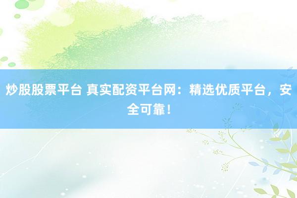 炒股股票平台 真实配资平台网：精选优质平台，安全可靠！