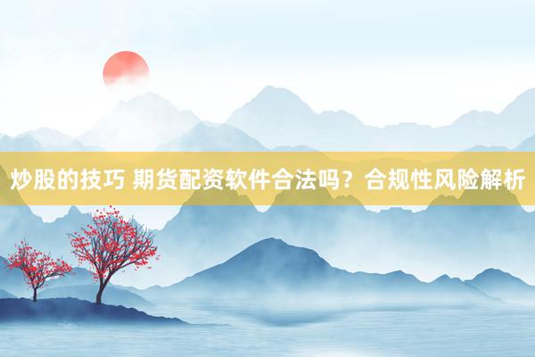 炒股的技巧 期货配资软件合法吗？合规性风险解析
