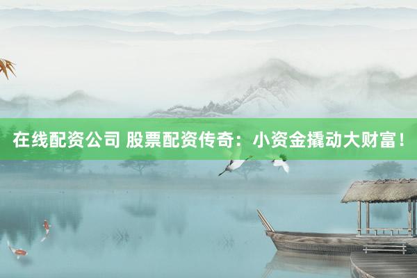 在线配资公司 股票配资传奇：小资金撬动大财富！