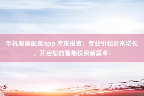 手机股票配资app 库东投资：专业引领财富增长，开启您的智能投资新篇章！