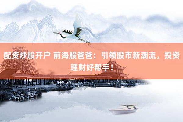 配资炒股开户 前海股爸爸：引领股市新潮流，投资理财好帮手！
