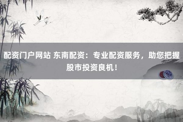 配资门户网站 东南配资：专业配资服务，助您把握股市投资良机！