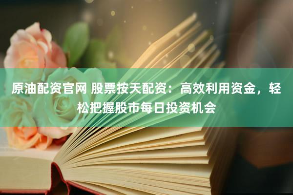 原油配资官网 股票按天配资：高效利用资金，轻松把握股市每日投资机会