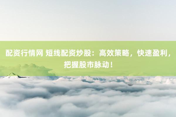 配资行情网 短线配资炒股：高效策略，快速盈利，把握股市脉动！