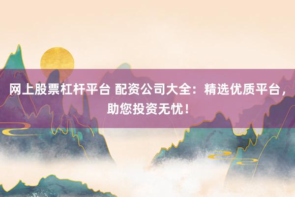 网上股票杠杆平台 配资公司大全：精选优质平台，助您投资无忧！