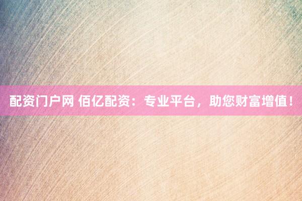 配资门户网 佰亿配资：专业平台，助您财富增值！
