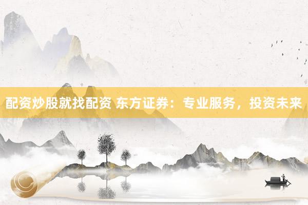 配资炒股就找配资 东方证券：专业服务，投资未来