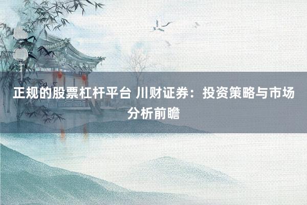 正规的股票杠杆平台 川财证券：投资策略与市场分析前瞻