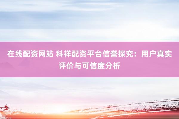 在线配资网站 科祥配资平台信誉探究：用户真实评价与可信度分析