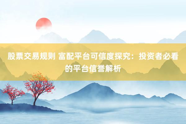 股票交易规则 富配平台可信度探究：投资者必看的平台信誉解析