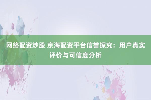 网络配资炒股 京海配资平台信誉探究：用户真实评价与可信度分析