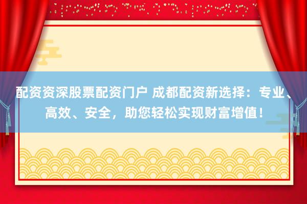 配资资深股票配资门户 成都配资新选择：专业、高效、安全，助您轻松实现财富增值！