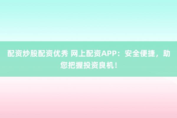配资炒股配资优秀 网上配资APP：安全便捷，助您把握投资良机！