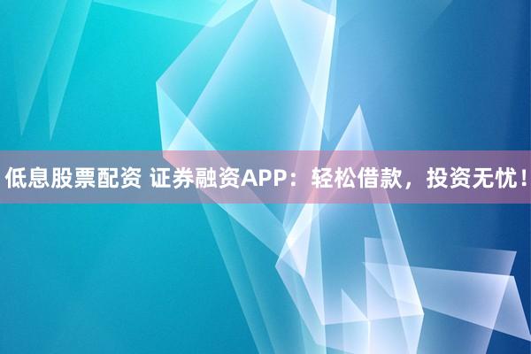 低息股票配资 证券融资APP：轻松借款，投资无忧！