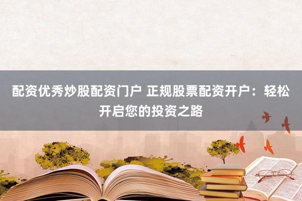 配资优秀炒股配资门户 正规股票配资开户：轻松开启您的投资之路