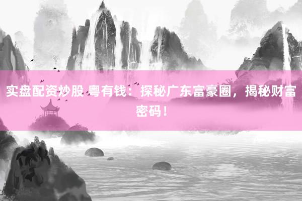 实盘配资炒股 粤有钱：探秘广东富豪圈，揭秘财富密码！