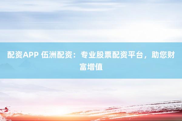配资APP 伍洲配资：专业股票配资平台，助您财富增值