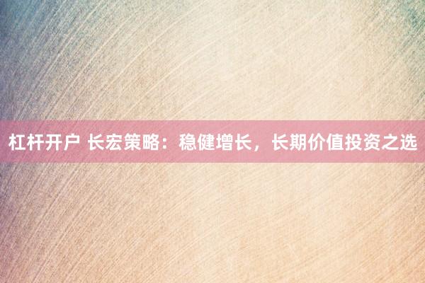 杠杆开户 长宏策略：稳健增长，长期价值投资之选