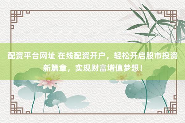 配资平台网址 在线配资开户，轻松开启股市投资新篇章，实现财富增值梦想！