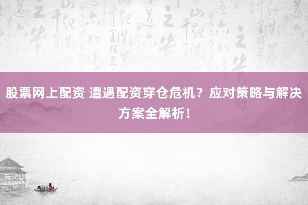 股票网上配资 遭遇配资穿仓危机？应对策略与解决方案全解析！