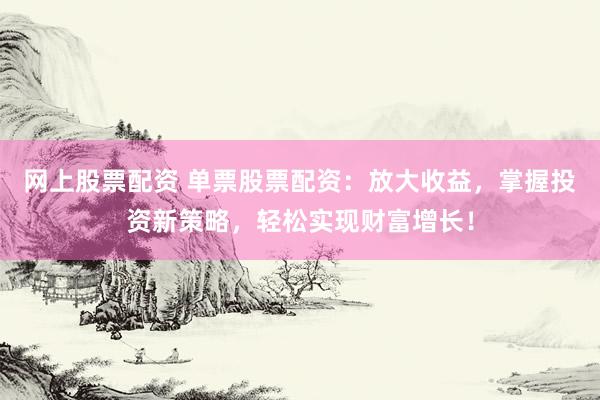 网上股票配资 单票股票配资：放大收益，掌握投资新策略，轻松实现财富增长！