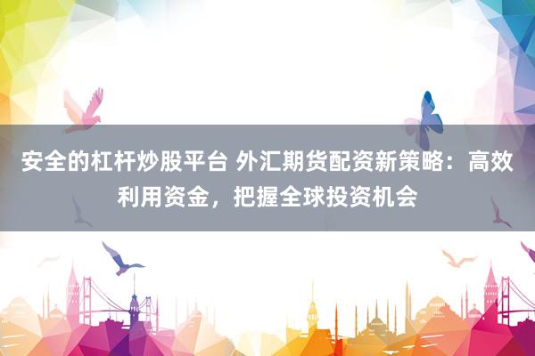 安全的杠杆炒股平台 外汇期货配资新策略：高效利用资金，把握全球投资机会