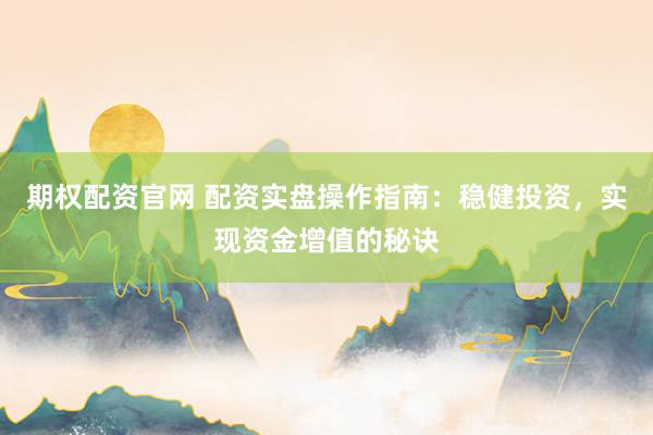 期权配资官网 配资实盘操作指南：稳健投资，实现资金增值的秘诀