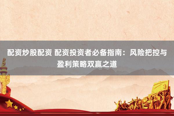 配资炒股配资 配资投资者必备指南：风险把控与盈利策略双赢之道