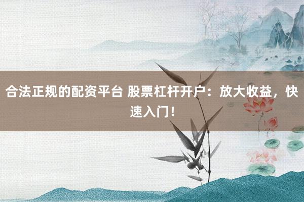 合法正规的配资平台 股票杠杆开户：放大收益，快速入门！