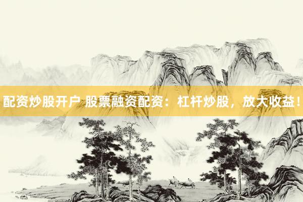 配资炒股开户 股票融资配资：杠杆炒股，放大收益！