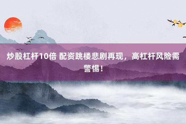 炒股杠杆10倍 配资跳楼悲剧再现，高杠杆风险需警惕！
