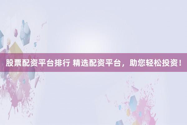 股票配资平台排行 精选配资平台，助您轻松投资！