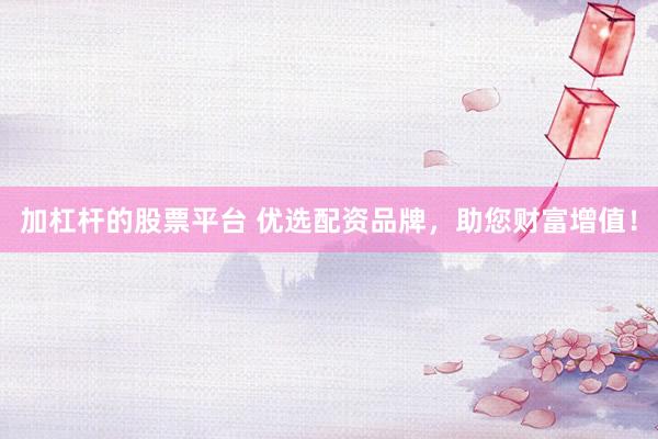 加杠杆的股票平台 优选配资品牌，助您财富增值！