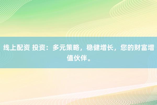 线上配资 投资：多元策略，稳健增长，您的财富增值伙伴。