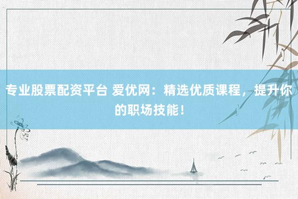 专业股票配资平台 爱优网：精选优质课程，提升你的职场技能！