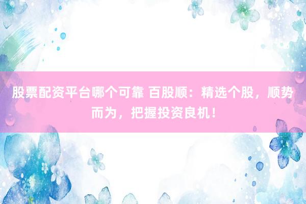 股票配资平台哪个可靠 百股顺：精选个股，顺势而为，把握投资良机！