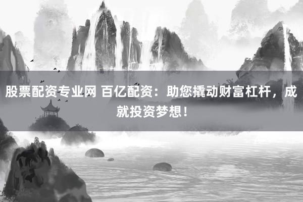 股票配资专业网 百亿配资：助您撬动财富杠杆，成就投资梦想！