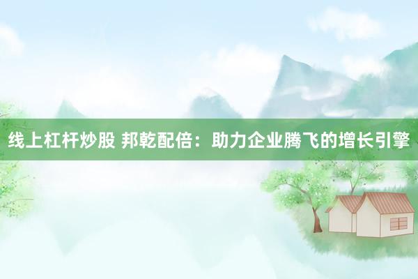 线上杠杆炒股 邦乾配倍：助力企业腾飞的增长引擎