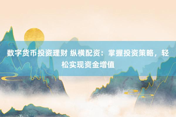 数字货币投资理财 纵横配资：掌握投资策略，轻松实现资金增值